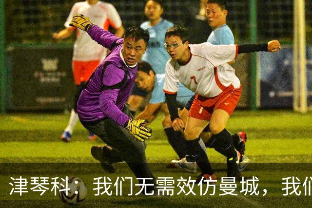 津琴科：我们无需效仿曼城，我们需要超越他们